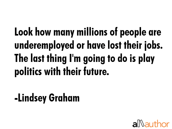 Look how many millions of people are underemployed or have lost their jobs. The last thing I\