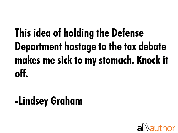 This idea of holding the Defense Department hostage to the tax debate makes me sick to my stomach.... - Lindsey Graham Quote GIF