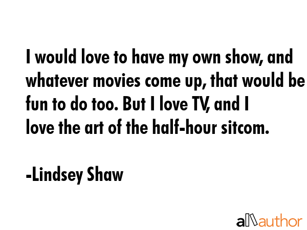 I would love to have my own show, and whatever movies come up, that would be fun to do too. But I... - Lindsey Shaw Quote GIF