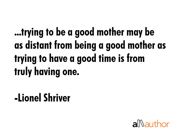 ...trying to be a good mother may be as distant from being a good mother as trying to have a good... - Lionel Shriver Quote GIF