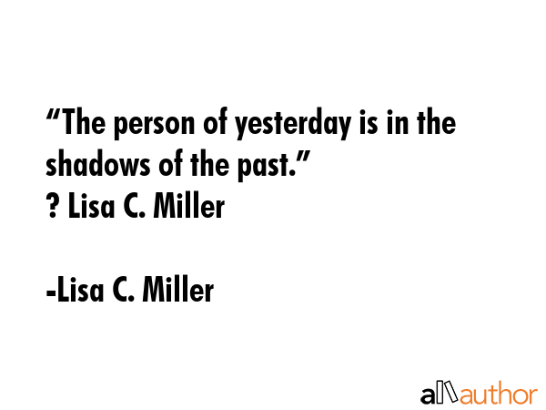 “The person of yesterday is in the shadows of the past.” \n? Lisa C. Miller - Lisa C. Miller Quote GIF