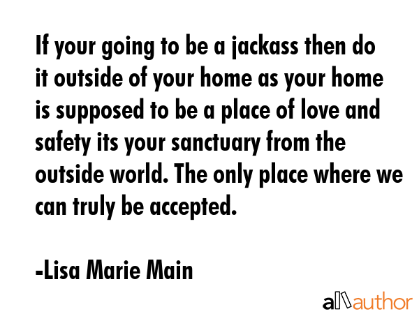 If your going to be a jackass then do it outside of your home as your home is supposed to be a... - Lisa Marie Main Quote GIF