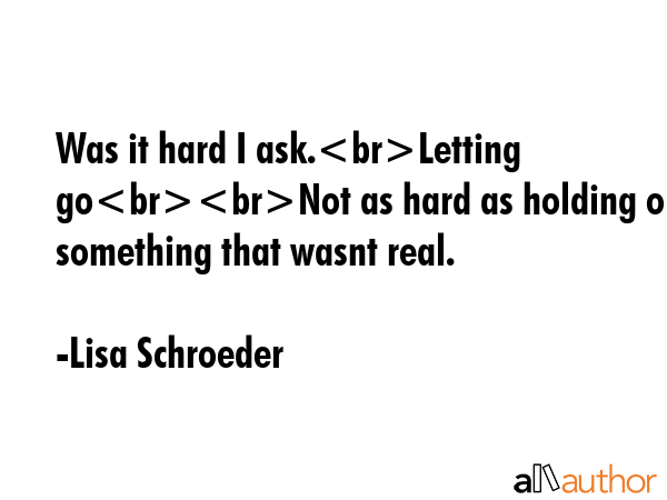 Was it hard I ask.Letting goNot as hard as holding on to something that wasnt real. - Lisa Schroeder Quote GIF