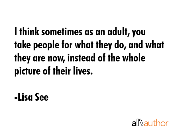 I think sometimes as an adult, you take people for what they do, and what they are now, instead of... - Lisa See Quote GIF