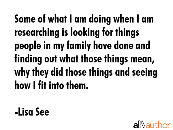Some of what I am doing when I am researching is looking for things people in my family have done... - Lisa See Quote GIF