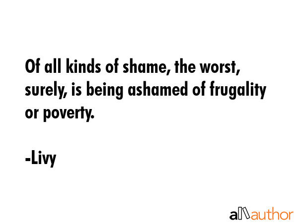 Of all kinds of shame, the worst, surely, is being ashamed of frugality or poverty. - Livy Quote GIF