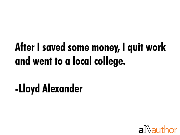 After I saved some money, I quit work and went to a local college. - Lloyd Alexander Quote