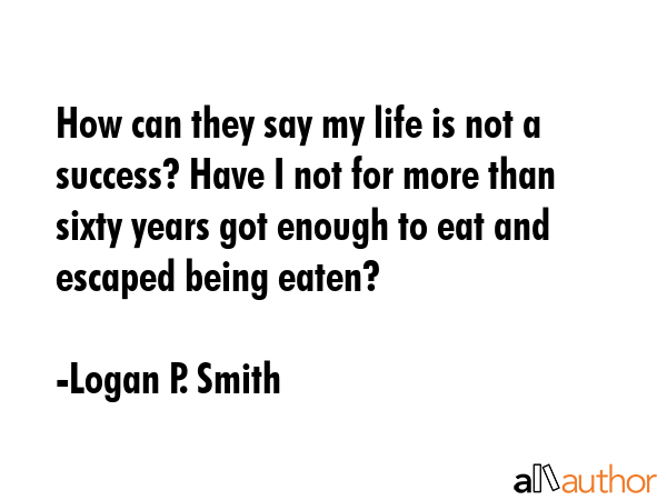 How can they say my life is not a success? Have I not for more than sixty years got enough to eat... - Logan P. Smith Quote GIF