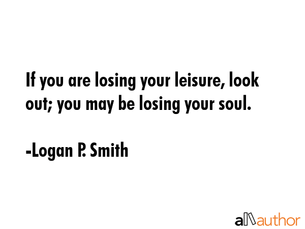 If you are losing your leisure, look out; you may be losing your soul. - Logan P. Smith Quote GIF
