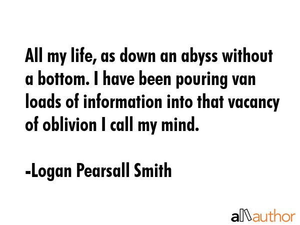 All my life, as down an abyss without a bottom. I have been pouring van loads of information into... - Logan Pearsall Smith Quote GIF
