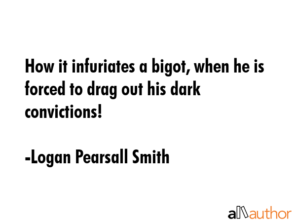 How it infuriates a bigot, when he is forced to drag out his dark convictions! - Logan Pearsall Smith Quote GIF