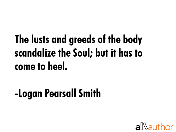 The lusts and greeds of the body scandalize the Soul; but it has to come to heel. - Logan Pearsall Smith Quote GIF