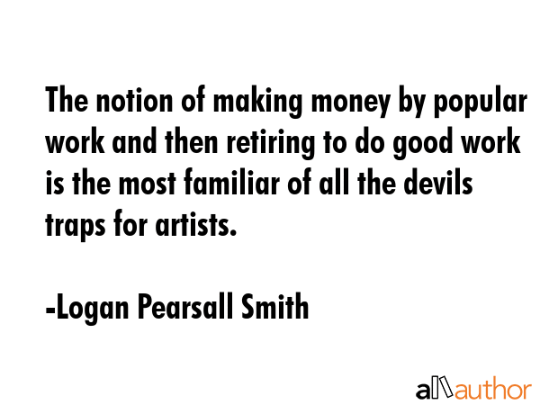 The notion of making money by popular work and then retiring to do good work is the most familiar... - Logan Pearsall Smith Quote GIF
