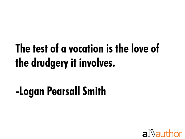 The test of a vocation is the love of the drudgery it involves. - Logan Pearsall Smith Quote