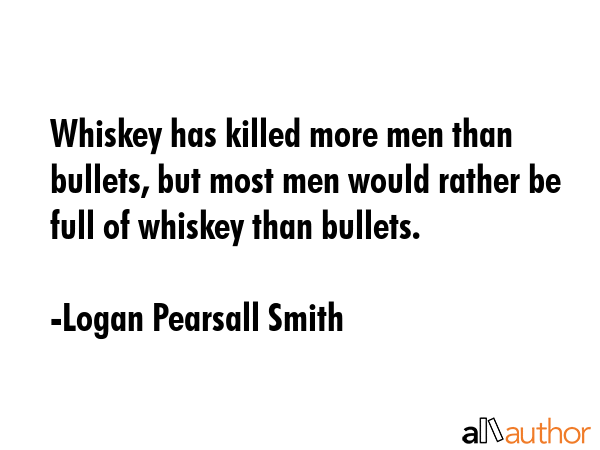 Whiskey has killed more men than bullets, but most men would rather be full of whiskey than bullets. - Logan Pearsall Smith Quote