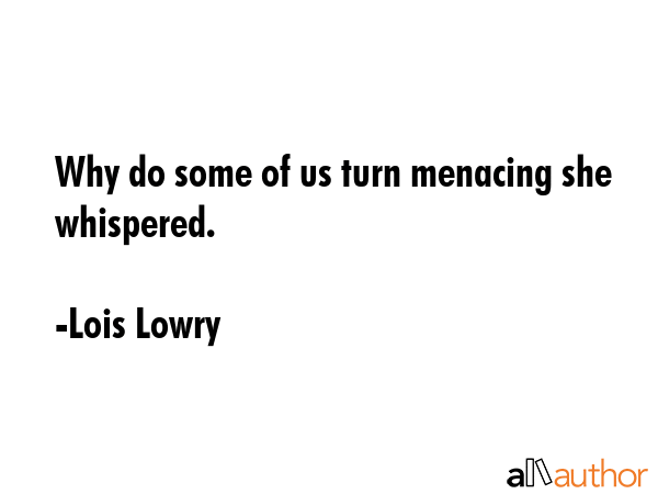 Why do some of us turn menacing she whispered. - Lois Lowry Quote