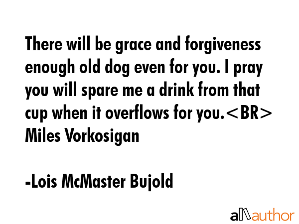 There will be grace and forgiveness enough old dog even for you. I pray you will spare me a drink... - Lois McMaster Bujold Quote GIF
