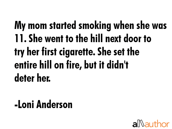 My mom started smoking when she was 11. She went to the hill next door to try her first cigarette. She set the entire hill on fire, but it didn\'t deter her. - Loni Anderson Quote
