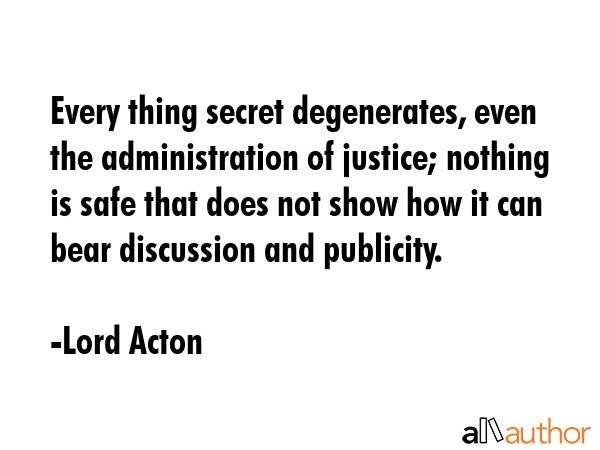 Every thing secret degenerates, even the administration of justice; nothing is safe that does not... - Lord Acton Quote GIF