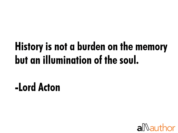 History is not a burden on the memory but an illumination of the soul. - Lord Acton Quote GIF