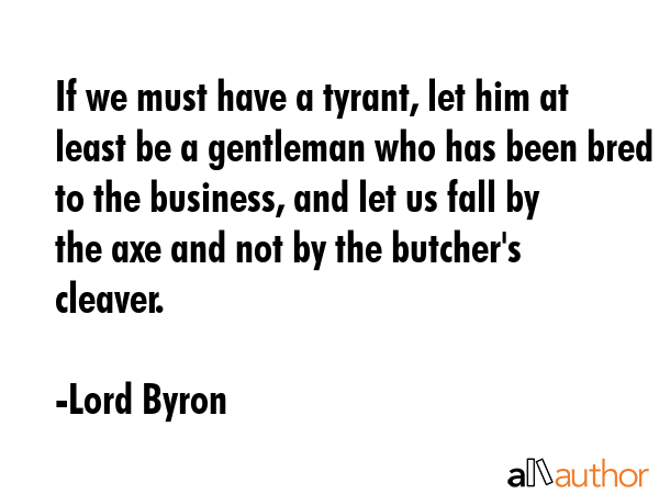 If we must have a tyrant, let him at least be a gentleman who has been bred to the business, and... - Lord Byron Quote GIF