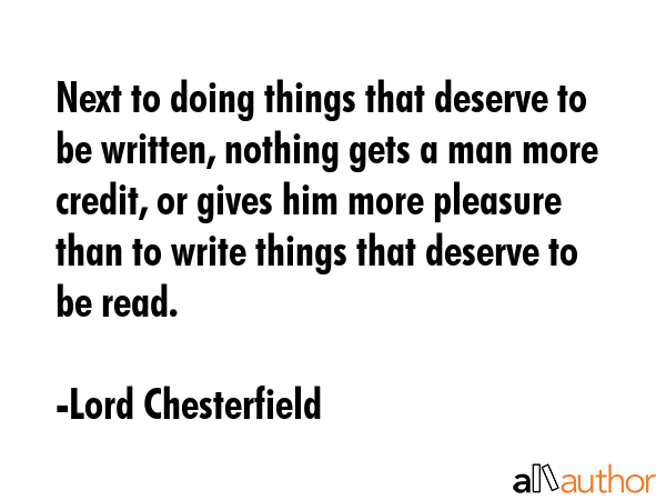 Next to doing things that deserve to be written, nothing gets a man more credit, or gives him more... - Lord Chesterfield Quote GIF