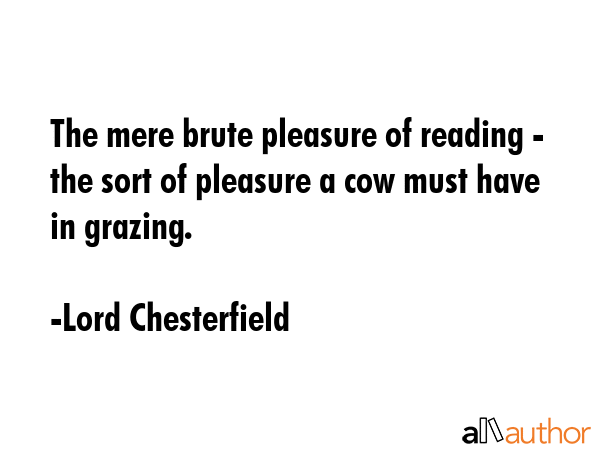 The mere brute pleasure of reading - the sort of pleasure a cow must have in grazing. - Lord Chesterfield Quote GIF