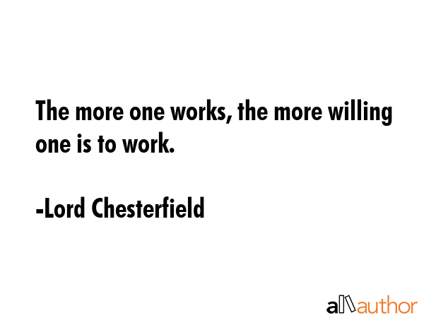 The more one works, the more willing one is to work. - Lord Chesterfield Quote GIF