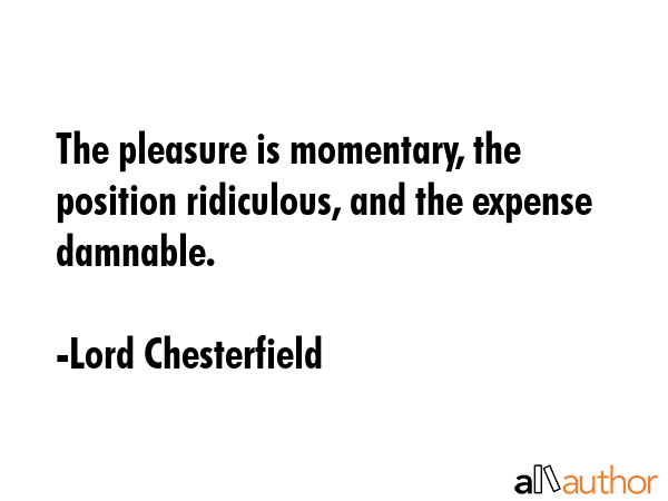 The pleasure is momentary, the position ridiculous, and the expense damnable. - Lord Chesterfield Quote