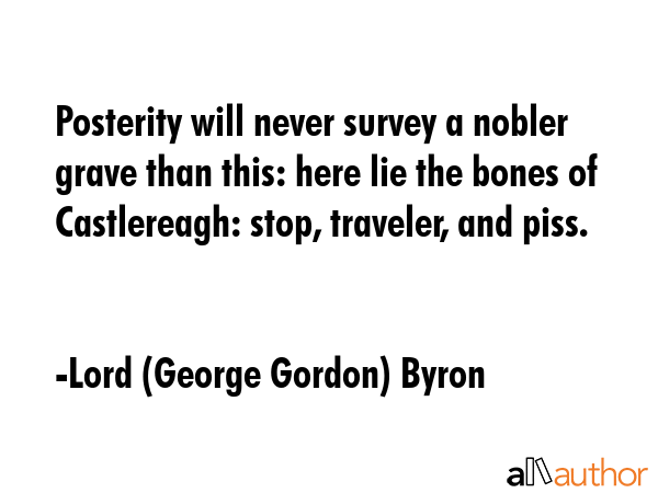 Posterity will never survey a nobler grave than this: here lie the bones of Castlereagh: stop,... - Lord (George Gordon) Byron Quote GIF