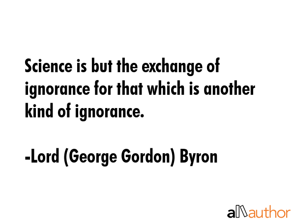 Science is but the exchange of ignorance for that which is another kind of ignorance. - Lord (George Gordon) Byron Quote GIF