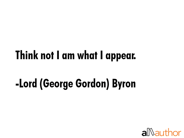 Think not I am what I appear. - Lord (George Gordon) Byron Quote