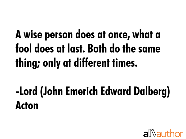 A wise person does at once, what a fool does at last. Both do the same thing; only at different... - Lord (John Emerich Edward Dalberg) Acton Quote GIF