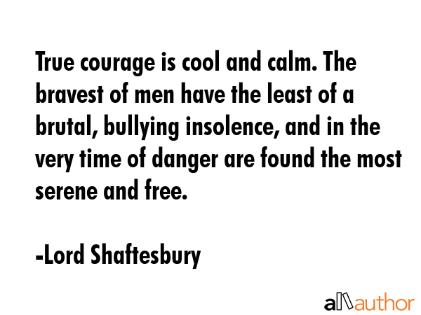 True courage is cool and calm. The bravest of men have the least of a brutal, bullying insolence,... - Lord Shaftesbury Quote GIF