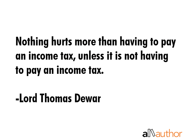 Nothing hurts more than having to pay an income tax, unless it is not having to pay an income tax. - Lord Thomas Dewar Quote GIF