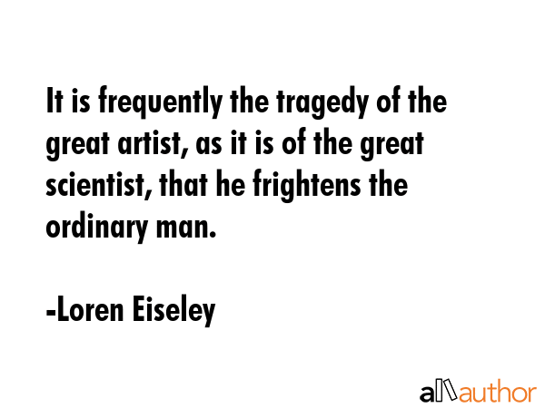 It is frequently the tragedy of the great artist, as it is of the great scientist, that he... - Loren Eiseley Quote GIF