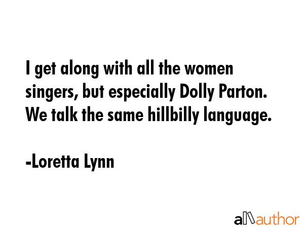 I get along with all the women singers, but especially Dolly Parton. We talk the same hillbilly... - Loretta Lynn Quote GIF