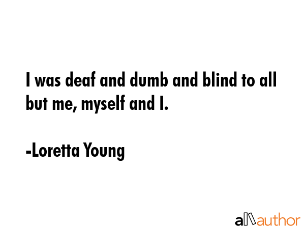 I was deaf and dumb and blind to all but me, myself and I. - Loretta Young Quote GIF
