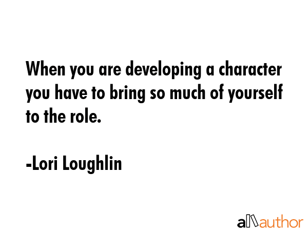 When you are developing a character you have to bring so much of yourself to the role. - Lori Loughlin Quote GIF