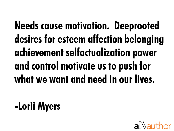 Needs cause motivation.  Deeprooted desires for esteem affection belonging achievement... - Lorii Myers Quote GIF