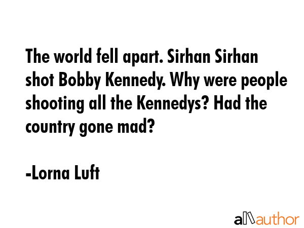The world fell apart. Sirhan Sirhan shot Bobby Kennedy. Why were people shooting all the Kennedys?... - Lorna Luft Quote GIF
