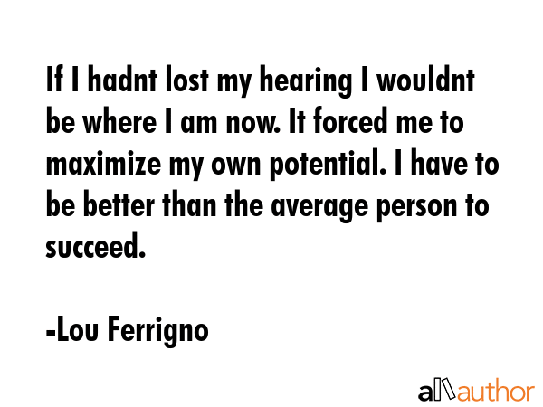 If I hadnt lost my hearing I wouldnt be where I am now. It forced me to maximize my own potential.... - Lou Ferrigno Quote GIF