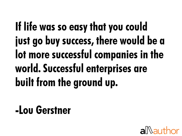 If life was so easy that you could just go buy success, there would be a lot more successful... - Lou Gerstner Quote GIF