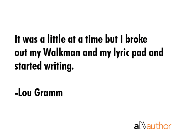 It was a little at a time but I broke out my Walkman and my lyric pad and started writing. - Lou Gramm Quote GIF