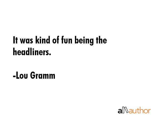 It was kind of fun being the headliners. - Lou Gramm Quote GIF