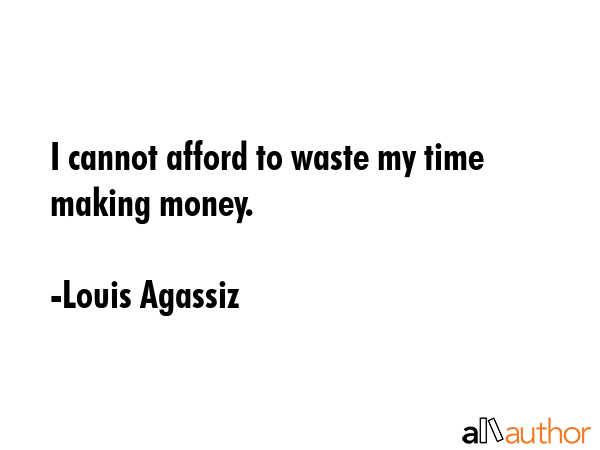 I cannot afford to waste my time making money. - Louis Agassiz Quote GIF