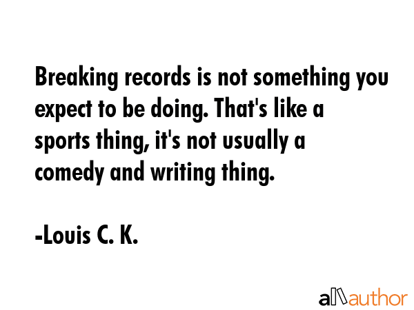 Breaking records is not something you expect to be doing. That\'s like a sports thing, it\'s not usually a comedy and writing thing. - Louis C. K. Quote
