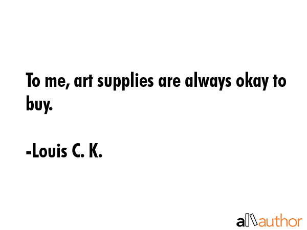 To me, art supplies are always okay to buy. - Louis C. K. Quote