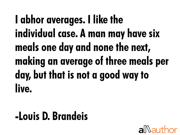 I abhor averages. I like the individual case. A man may have six meals one day and none the next,... - Louis D. Brandeis Quote GIF