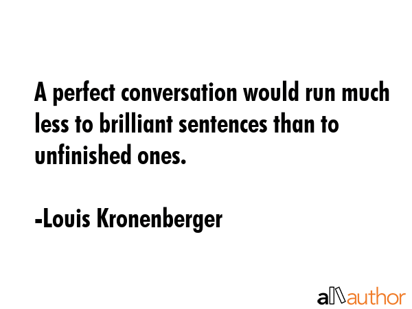 A perfect conversation would run much less to brilliant sentences than to unfinished ones. - Louis Kronenberger Quote